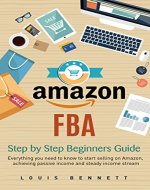 Amazon FBA: Step by Step Beginners Guide - Everything you need to know to start selling on Amazon, achieving passive income and steady income stream: (Amazon FBA 2017 EDITION, Step by step guide) - Book Cover