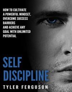 Self Discipline: How to Cultivate a Powerful Mindset, Overcome Success Barriers and Achieve Any Goal with Unlimited Potential - Book Cover