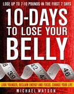 10 Days To Lose Your Belly: Look Younger, Reclaim Energy And Focus, Change Your Life ( LOSE UP TO 7-10 Pounds In The First 7 Days - ZERO Exercise Needed) - Book Cover