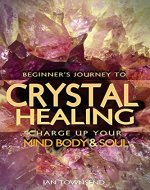 Crystal Healing: Charge Up Your Mind, Body And Soul - Beginner's Journey (Crystal Healing For Beginners, Chakras, Meditating With Crystals, Healing Stones, Crystal Magic, Power of Crystals Book 1) - Book Cover