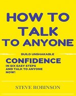 HOW TO TALK TO ANYONE: BUILD UNSHAKABLE CONFIDENCE IN SIX EASY STEPS AND TALK TO ANYONE NOW! - Book Cover