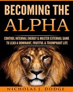 Becoming The Alpha: Control Internal Energy & Master External Game To Lead A Dominant, Fruitful & Triumphant Life - Book Cover