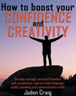 HOW TO BOOST YOUR CONFIDENCE AND CREATIVITY  - Develop Courage, Personal Freedom, Self-Acceptance, Improve Body Language, Public Speaking And Communication ... Boost cognitive brain power Book 1) - Book Cover