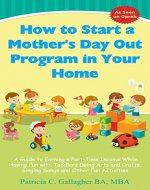 How to Start a Mother's Day Out Program in Your Home: A Guide to Earning a Part-Time Income While Having Fun with Toddlers Doing Arts and Crafts, Singing Songs and Other Fun Activities - Book Cover
