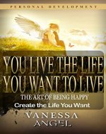 You Live the Life You Want to Live: The Art of Being Happy & Create the Life You Want (Personal Development Book): How to Be Happy, Feeling Good, Self Esteem, Positive Thinking - Book Cover