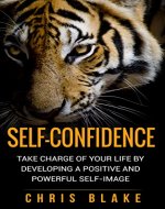Self-Confidence: Take Charge of your Life by Developing a Positive and Powerful Self-Image (Confidence, Self-Esteem, Assertiveness, Strong Character) - Book Cover