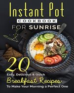 Instant Pot Cookbook For Sunrise: 20 Easy, Delicious & Quick Breakfast Recipes to Make Your Morning a Perfect One (Instant Pot Recipes For A Wonderful Day 1) - Book Cover