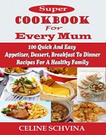 Super Cookbook For Every Mum: 100 Quick And Easy Appetizer, Dessert, Breakfast To Dinner Recipes For A Healthy Family - Book Cover
