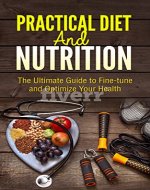 Practical Diet & Nutrition: The Ultimate Guide to Fine-tune and Optimize Your Health - Book Cover