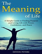 The Meaning of Life: A Simple Guide to Finding Purpose and Living Life with Power, Confidence, and Peace (Life, Happiness, Purpose, Peace, Power) - Book Cover