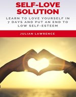 Self-Love Solution: Learn To LOVE Yourself In 7 Days And Put An End To Low Self-Esteem - Book Cover