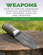 Weapons: How To Create Homemade Survival Weapons For Self-Defense, Hunting and Prepping - Book Cover