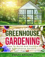 Greenhouse Gardening: How To Build And Sustain A Greenhouse Garden (Beginners Guide, Garden Designs, Flowers, Garden Guide, Vegetables, Fruits, Herbs, Gardening Handbook, Greenhouse Design) - Book Cover