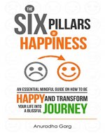 Happiness : The Six Pillars of Happiness: An Essential Mindful Guide on How to be Happy and Transform Your Life into a Blissful Journey ( Mindfulness + Relieve Anxiety + Eliminate Negative Thinking) - Book Cover