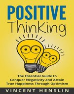 Positive Thinking: The Essential Guide to Conquer Negativity and Attain True Happiness Through Optimism (Happiness, Lower Stress, Positivity, Power, Fight Depression) - Book Cover