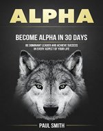 Alpha: Become Alpha In 30 Days - Be Dominant Leader And Achieve Success In Every Aspect Of Your Life (Alpha, Dominant, Leader, Self confidence) - Book Cover
