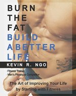 BURN THE FAT BUILD A BETTER LIFE: The Art of Improving Your Life by Starting with Fitness - Book Cover
