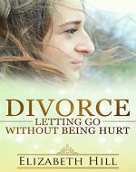 Divorce: Letting Go Without Being Hurt (letting go of ex, marriage, divorce, moving on,divorce for kids, divorce for women, divorce for men, steps of healing) - Book Cover