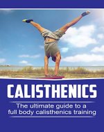 Calisthenics: The Ultimate Guide To Full Body Calisthenics Training (strength, fitness) - Book Cover
