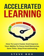 Accelerated Learning: How To Learn Faster And Improve Your Ability To Focus And Memorize, Save Time, Stop Procrastinating (Accelerated Learning, Learning ... Focus, Memorize, Procrastination Book 1) - Book Cover