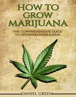 How To Grow Marijuana: The Comprehensive Guide To Growing Marijuana - Personal Cultivation For Medical Marijuana Indoors And Outdoors, Grow Weed From Seeds & Cultivate Big Buds of Cannabis - Book Cover