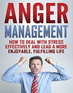 Anger Management: How to Deal with Stress Effectively and Lead a More Enjoyable and Fulfilling Life (Anger Anxiety, Stress Relief, Stress Control ) - Book Cover