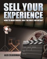 Sell Your Experience. How to Make Videos. Only the Most Important: You Should Know Five Basic Rules. Plus an Analysis of Three Possibilities. - Book Cover