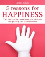 The 5 Reasons For Happiness: The motivation, psychology of success and getting out of depression - Book Cover