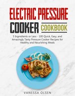 Electric Pressure Cooker Cookbook: 5 Ingredients or Less - 100 Quick, Easy, and Amazingly Tasty Pressure Cooker Recipes for Healthy and Nourishing Meals - Book Cover