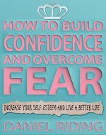 How to Build Confidence and Overcome Fear: Increase your self-esteem and live a better life - Book Cover