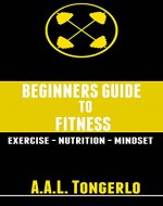 Fitness: Beginners Guide To Fitness (Exercise, Nutrition, Mentality, Health, Gaining Muscle, Losing Fat) - Book Cover
