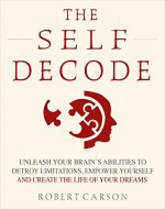 The Self Decode: Uncover Your Brain’s Abilities To Destroy Limitations, Empower Yourself, And Live The Life Of Your Dreams - Book Cover