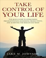 Take Control Of Your Life: The Quick Guide To Overcoming...
