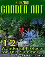 Amazing Garden Art: 12 Wonderful Projects for This Summer: (Garden Projects, DIY Garden) - Book Cover