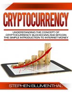 Cryptocurrency: Understanding The Concept Of Cryptocurrency, Blockchain And Bitcoin - The Simple Introduction To Internet Money, It's Benefits And What You Need To Know About Investing - Book Cover
