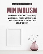 Minimalism: Minimalist Living, When Less is More; Value Yourself over the Material things -Practical Guide how to Declutter and Simplify your Life - Book Cover