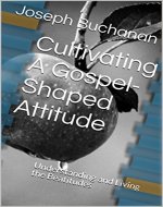 Cultivating A Gospel-Shaped Attitude: Understanding and Living the Beatitudes