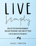 Live Simply: Declutter Your Environment, Unload Your Mind And Simplify Your Life As Much As You Want - Book Cover