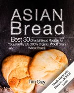 Asian Bread Best 30 Oriental Bread Recipes for Your Healthy Life (100% Organic, Whole Grain Wheat Bread) - Book Cover