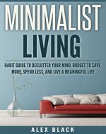 Minimalist Living Habit Guide to Declutter Your Mind, Budget to Save More, Spend Less, and Live a Meaningful Life (minimalism, minimalist, declutter, organize, ... reduce anxiety and stress, less is more) - Book Cover