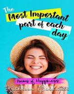 The Most Important Part Of Each Day: Poems of Happiness (Poetry, Happiness, Love, Life, Faith, Spirituality, Nature, Women) - Book Cover