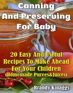 Canning And Preserving For Baby: 20 Easy And Useful Recipes To Make Ahead For Your Children  : (Homemade Purees&Juices) - Book Cover