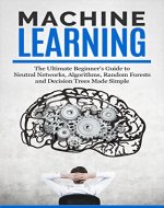 Machine Learning: The Ultimate Beginners Guide For Neural Networks, Algorithms, Random Forests and Decision Trees Made Simple - Book Cover