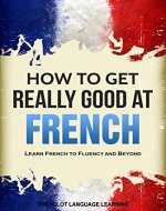 French: How to Get Really Good at French: Learn French to Fluency and Beyond - Book Cover