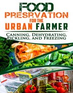 Food Preservation for the Urban Farmer: Canning, Dehydrating, Pickling, and Freezing - Book Cover