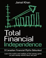 Total Financial Independence: 9 Canadian Financial Myths Debunked: learn the myths and realities of the money game so your money works hard, not you! - Book Cover