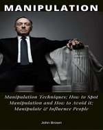 Manipulation: Manipulation Techniques; How to Spot Manipulation and How to Avoid it; Manipulate & Influence People, Science and Practice - Book Cover