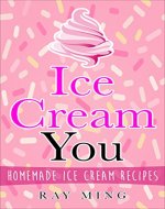 Ice Cream You: Homemade Ice Cream Recipes (Gelato, Sorbet, Low Carb, Vegan, Dairy Free, Egg Free Recipes) - Book Cover