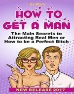 How to Get a Man: The Main Secrets to Attracting Real Men or How to be a Perfect Bitch (how to get the man you want, how to get a guy interested, what men want in a relationship with a woman) - Book Cover