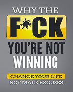 Why The F*ck You're Not Winning: Change Your Life Not Make Excuses (Winning Guide, Build Attidude And Confidence, Changing Your Life For Good) - Book Cover